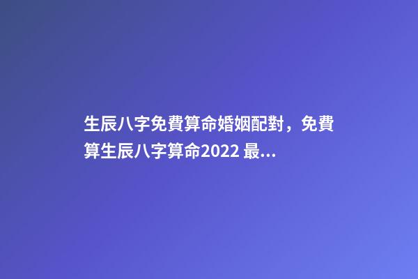 生辰八字免費算命婚姻配對，免費算生辰八字算命2022 最準的八字測試免費測試，免費測試 生辰八字幾兩命